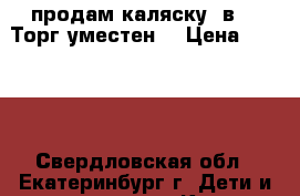 продам каляску 3в 1 .Торг уместен. › Цена ­ 7 000 - Свердловская обл., Екатеринбург г. Дети и материнство » Коляски и переноски   